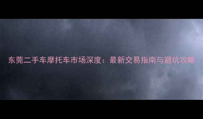 图片 东莞二手车摩托车市场深度：最新交易指南与避坑攻略