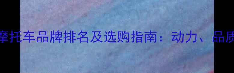 图片 中国国产一线摩托车品牌排名及选购指南：动力、品质与市场趋势全
