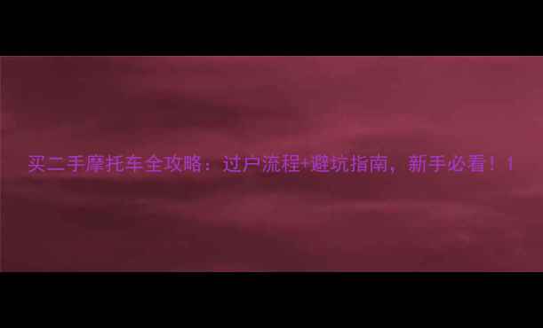 图片 买二手摩托车全攻略：过户流程+避坑指南，新手必看！1