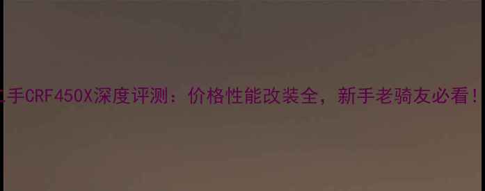 图片 二手CRF450X深度评测：价格性能改装全，新手老骑友必看！2