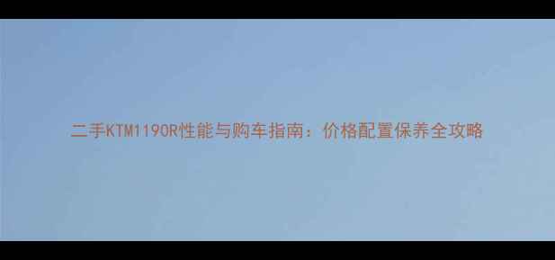 图片 二手KTM1190R性能与购车指南：价格配置保养全攻略