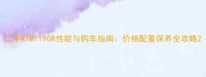 图片 二手KTM1190R性能与购车指南：价格配置保养全攻略2