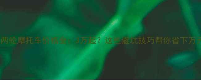 图片 二手两轮摩托车价格全：3万起？这些避坑技巧帮你省下万元！2