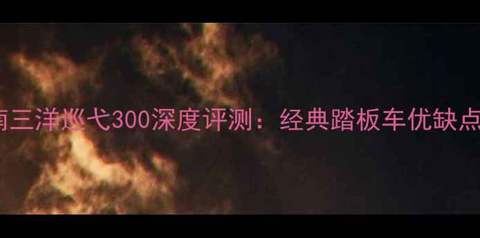 图片 二手价格+维修指南三洋巡弋300深度评测：经典踏板车优缺点全（附行情数据）