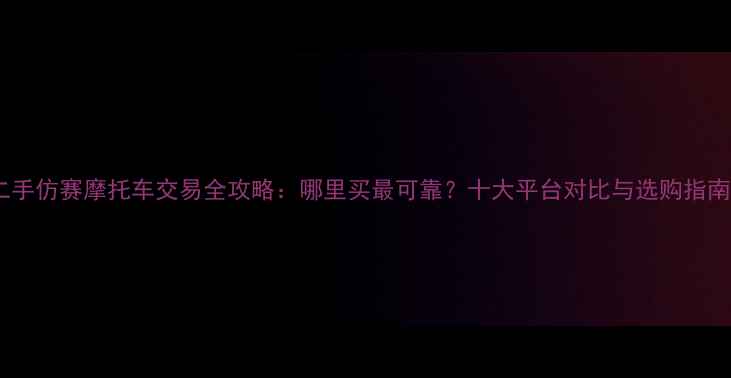图片 二手仿赛摩托车交易全攻略：哪里买最可靠？十大平台对比与选购指南2