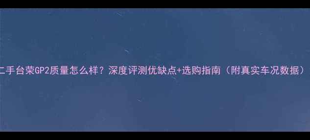 图片 二手台荣GP2质量怎么样？深度评测优缺点+选购指南（附真实车况数据）1