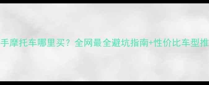 图片 二手摩托车哪里买？全网最全避坑指南+性价比车型推荐