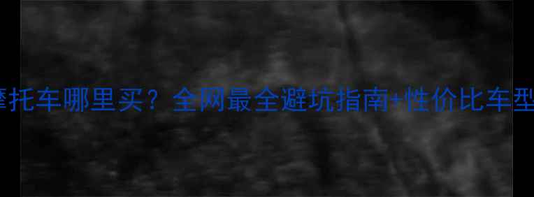 图片 二手摩托车哪里买？全网最全避坑指南+性价比车型推荐1