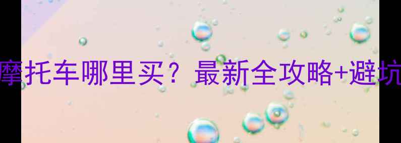 图片 二手摩托车哪里买？最新全攻略+避坑指南