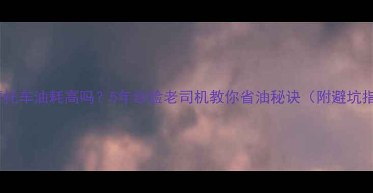 图片 二手摩托车油耗高吗？5年经验老司机教你省油秘诀（附避坑指南）1