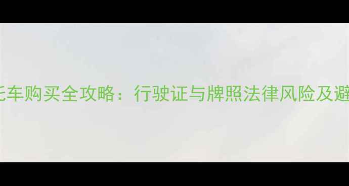 图片 二手摩托车购买全攻略：行驶证与牌照法律风险及避坑指南1