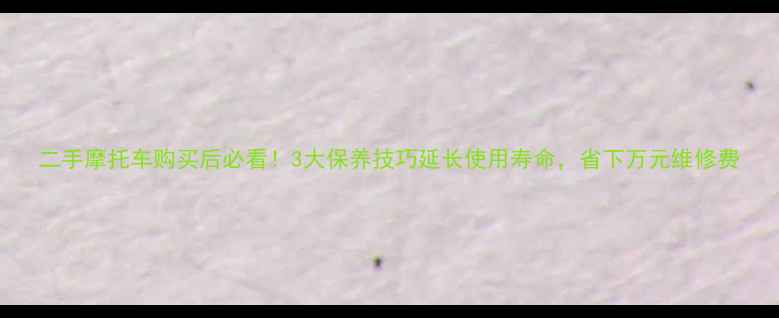 图片 二手摩托车购买后必看！3大保养技巧延长使用寿命，省下万元维修费