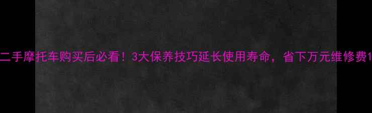图片 二手摩托车购买后必看！3大保养技巧延长使用寿命，省下万元维修费1