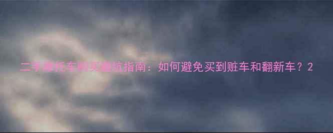 图片 二手摩托车购买避坑指南：如何避免买到赃车和翻新车？2