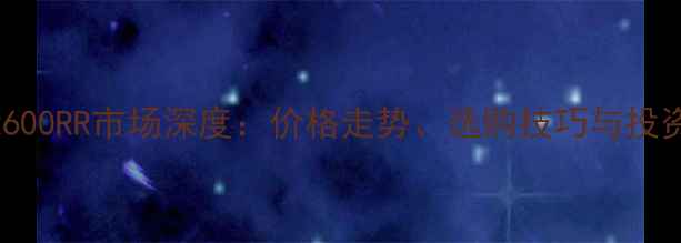 图片 二手本田CBR600RR市场深度：价格走势、选购技巧与投资价值全攻略