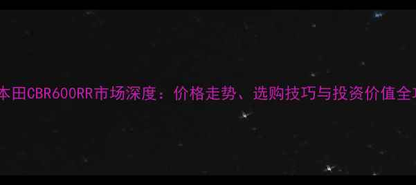 图片 二手本田CBR600RR市场深度：价格走势、选购技巧与投资价值全攻略2