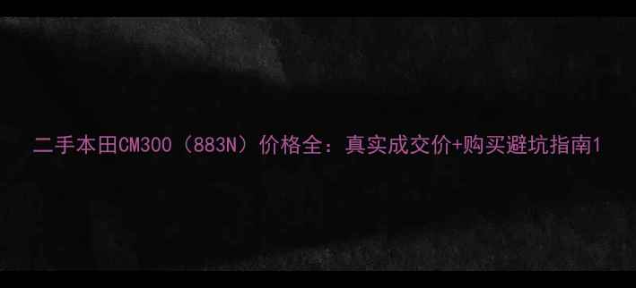 图片 二手本田CM300（883N）价格全：真实成交价+购买避坑指南1
