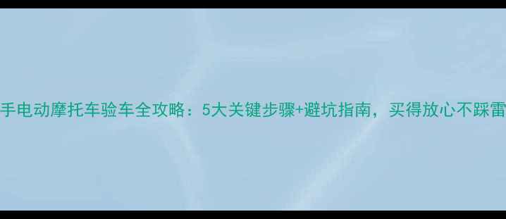 图片 二手电动摩托车验车全攻略：5大关键步骤+避坑指南，买得放心不踩雷！
