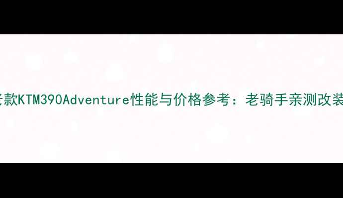 图片 二手老款KTM390Adventure性能与价格参考：老骑手亲测改装指南2