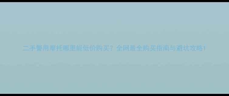 图片 二手警用摩托哪里能低价购买？全网最全购买指南与避坑攻略1