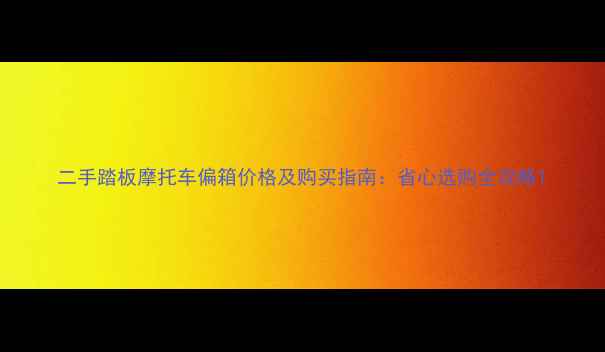 图片 二手踏板摩托车偏箱价格及购买指南：省心选购全攻略1