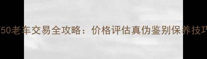 图片 二手长江750老车交易全攻略：价格评估真伪鉴别保养技巧改装指南