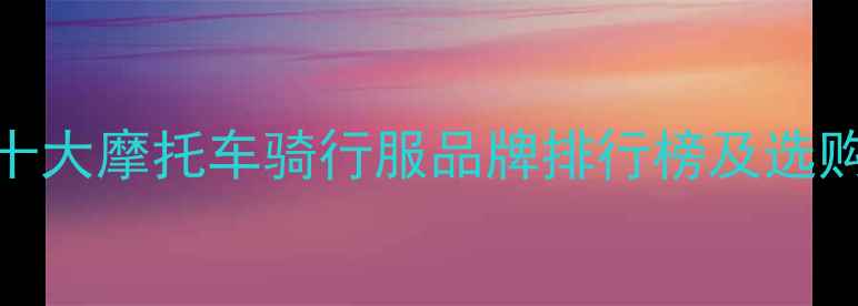 图片 全球十大摩托车骑行服品牌排行榜及选购指南