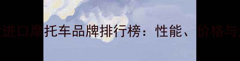 图片 全球十大进口摩托车品牌排行榜：性能、价格与选购指南