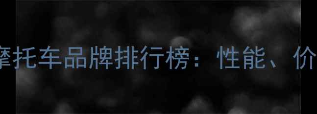 图片 全球十大进口摩托车品牌排行榜：性能、价格与选购指南1