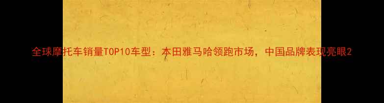 图片 全球摩托车销量TOP10车型：本田雅马哈领跑市场，中国品牌表现亮眼2