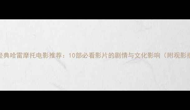 图片 全球经典哈雷摩托电影推荐：10部必看影片的剧情与文化影响（附观影指南）