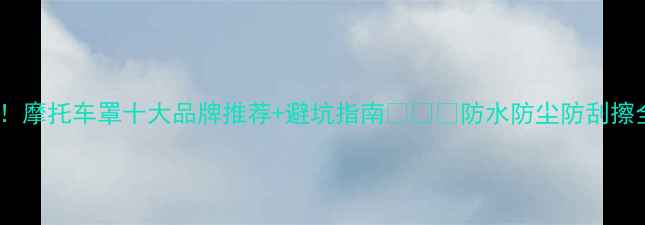 图片 全网实测！摩托车罩十大品牌推荐+避坑指南🏍️🔥防水防尘防刮擦全攻略！1