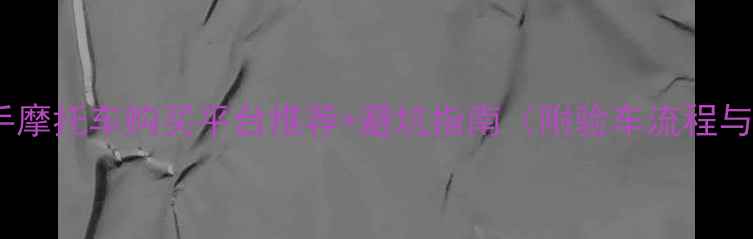 图片 全网最全二手摩托车购买平台推荐+避坑指南（附验车流程与法律风险）1