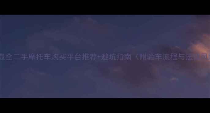 图片 全网最全二手摩托车购买平台推荐+避坑指南（附验车流程与法律风险）2