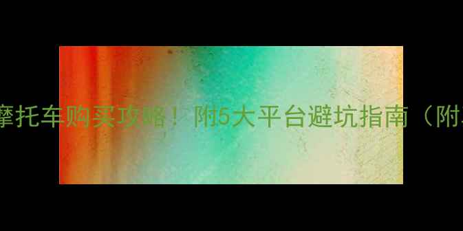 图片 全网最全二手车摩托车购买攻略！附5大平台避坑指南（附真实成交案例）2