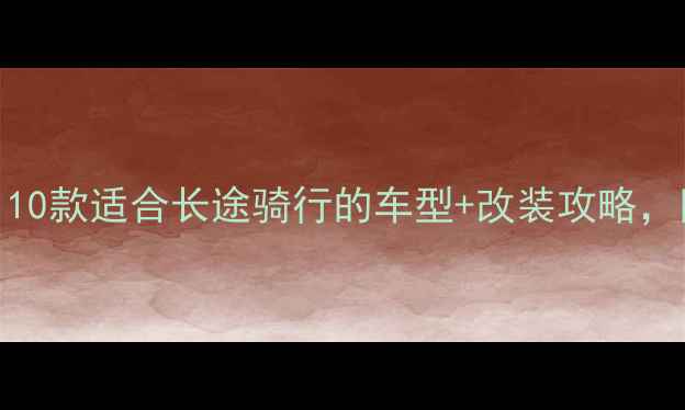 图片 全网最全巡航摩托车推荐！10款适合长途骑行的车型+改装攻略，附避坑指南（附实测数据）