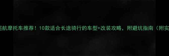图片 全网最全巡航摩托车推荐！10款适合长途骑行的车型+改装攻略，附避坑指南（附实测数据）1