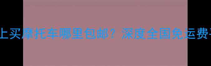 图片 全网比价！网上买摩托车哪里包邮？深度全国免运费平台+避坑指南