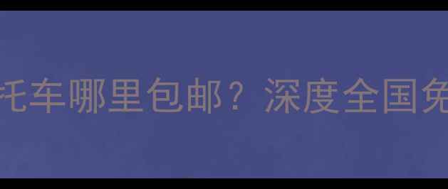 图片 全网比价！网上买摩托车哪里包邮？深度全国免运费平台+避坑指南2