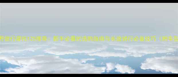 图片 公路越野旅行摩托125推荐：新手必看的选购指南与长途骑行必备技巧（附车型对比）