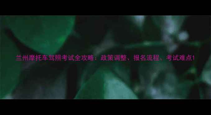 图片 兰州摩托车驾照考试全攻略：政策调整、报名流程、考试难点1