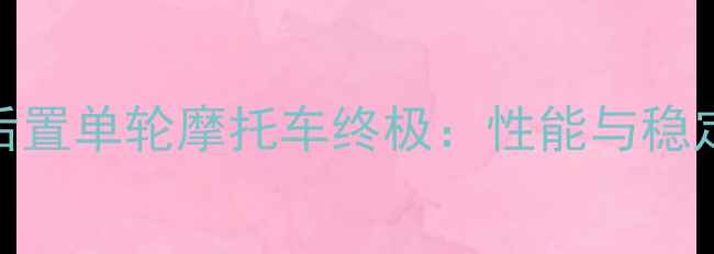 图片 前轮驱动后置单轮摩托车终极：性能与稳定性全指南