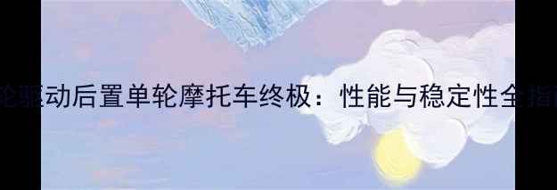 图片 前轮驱动后置单轮摩托车终极：性能与稳定性全指南2