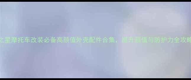 图片 力之星摩托车改装必备高颜值外壳配件合集，提升颜值与防护力全攻略！