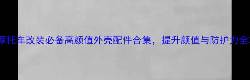 图片 力之星摩托车改装必备高颜值外壳配件合集，提升颜值与防护力全攻略！1