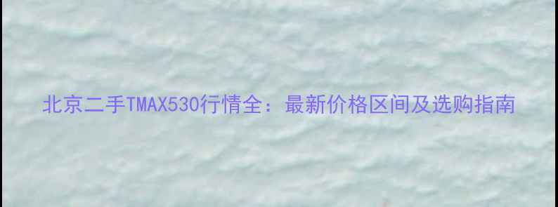 图片 北京二手TMAX530行情全：最新价格区间及选购指南
