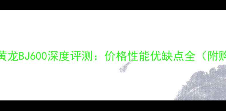 图片 北京二手黄龙BJ600深度评测：价格性能优缺点全（附购买指南）