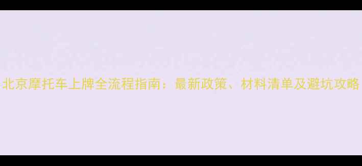 图片 北京摩托车上牌全流程指南：最新政策、材料清单及避坑攻略