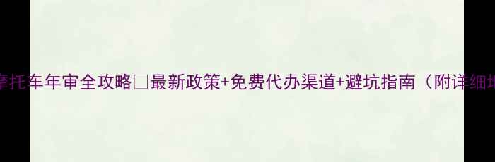 图片 北京摩托车年审全攻略🔥最新政策+免费代办渠道+避坑指南（附详细地址）