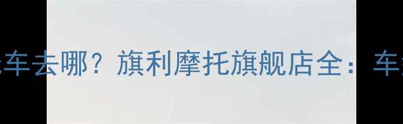 图片 北京海淀买摩托车去哪？旗利摩托旗舰店全：车型价格售后攻略